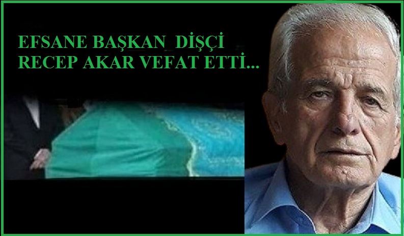 EFSANE BAŞKAN DİŞÇİ RECEP AKAR VEFAT ETTİ...