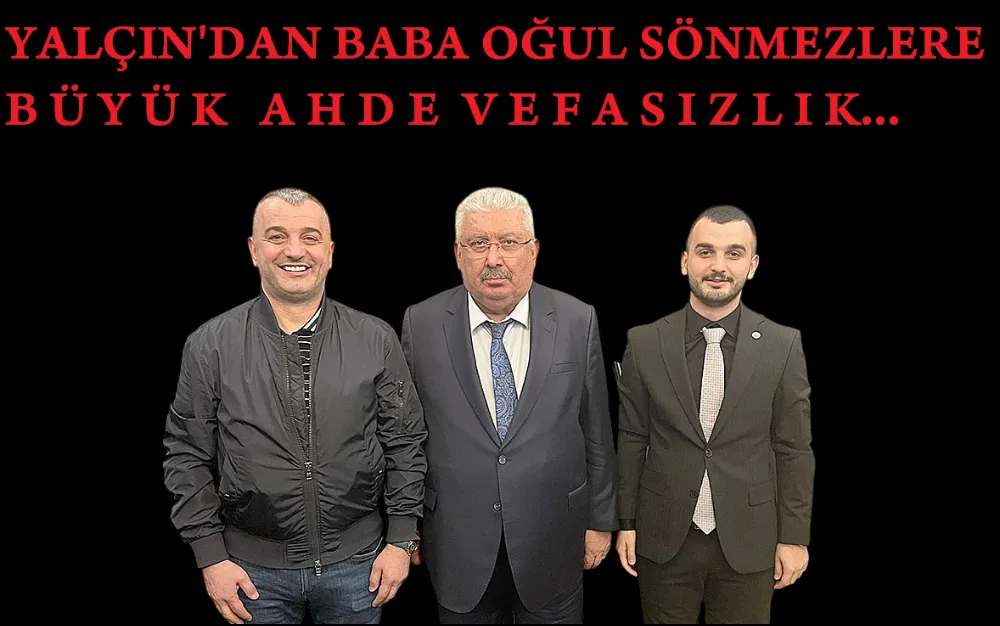 Yalçın’dan Baba Oğul Sönmezlere Büyük Ahde Vefasızlık…